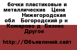 бочки пластиковые и металлические › Цена ­ 1 200 - Нижегородская обл., Богородский р-н, Комарово д. Бизнес » Другое   